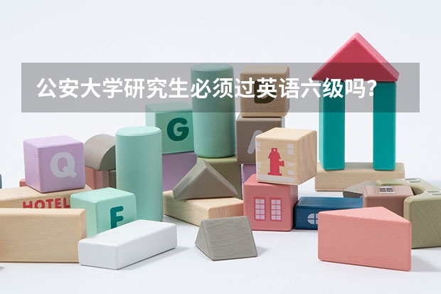 公安大学研究生必须过英语六级吗？