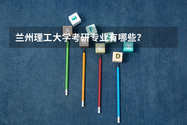 兰州理工大学考研专业有哪些？