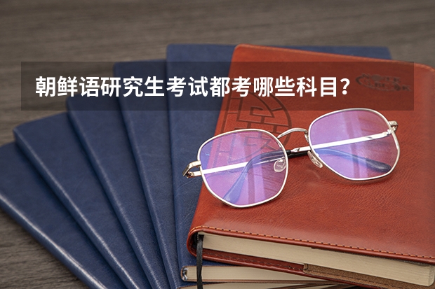 朝鲜语研究生考试都考哪些科目？