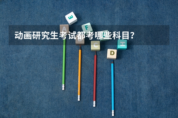 动画研究生考试都考哪些科目？