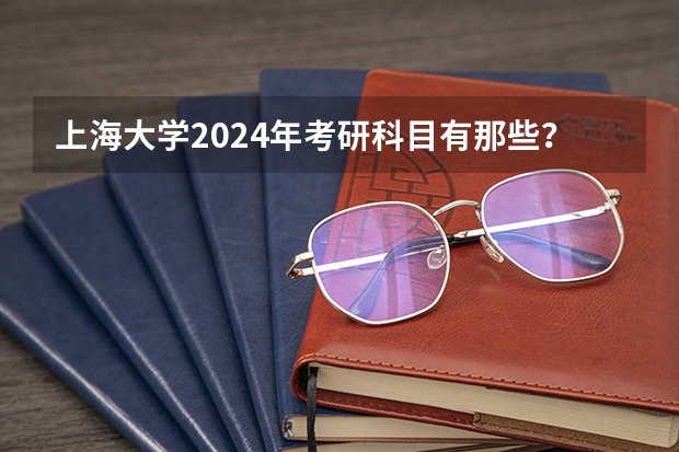 上海大学2024年考研科目有那些？