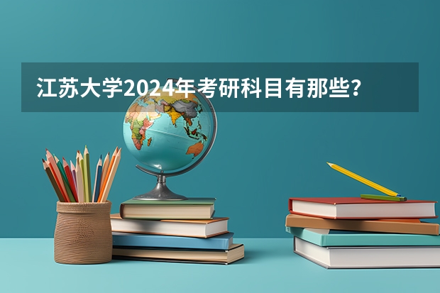 江苏大学2024年考研科目有那些？