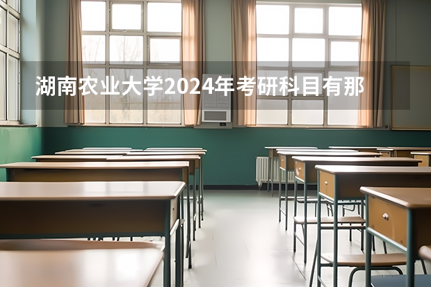 湖南农业大学2024年考研科目有那些？