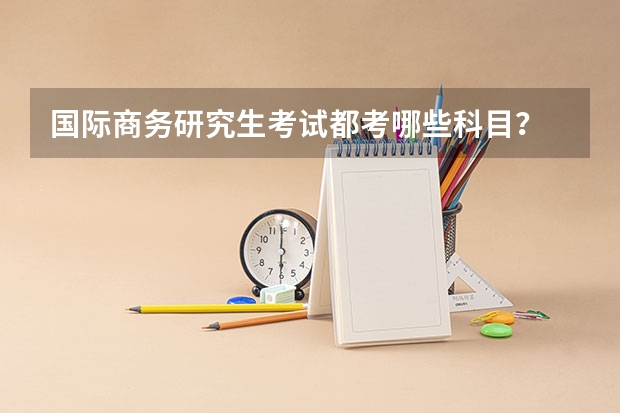 国际商务研究生考试都考哪些科目？