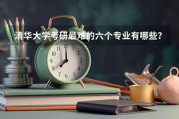 清华大学考研最难的六个专业有哪些？