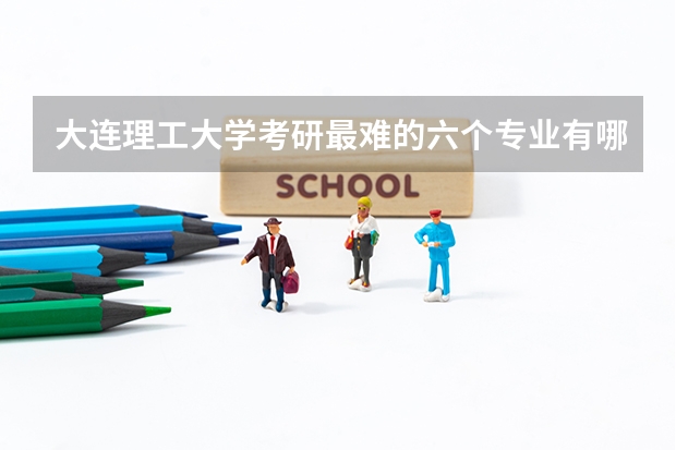 大连理工大学考研最难的六个专业有哪些？