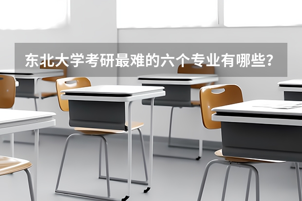 东北大学考研最难的六个专业有哪些？