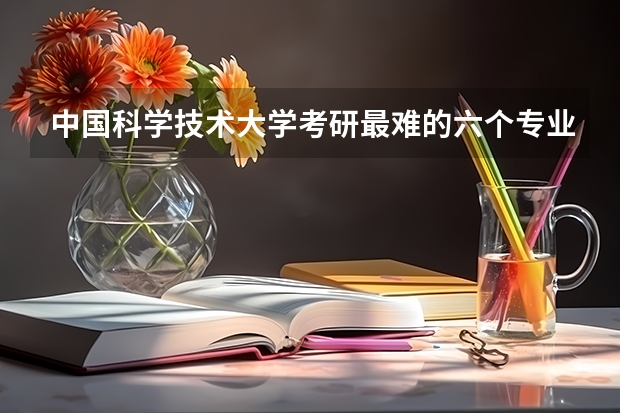 中国科学技术大学考研最难的六个专业有哪些？