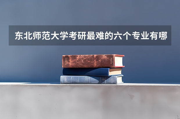 东北师范大学考研最难的六个专业有哪些？