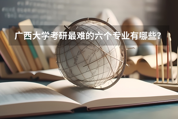广西大学考研最难的六个专业有哪些？