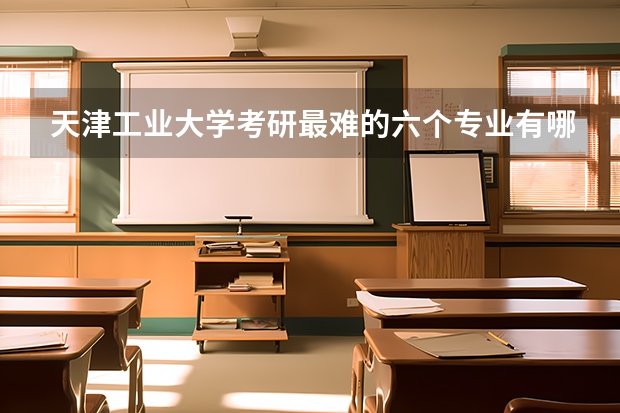 天津工业大学考研最难的六个专业有哪些？