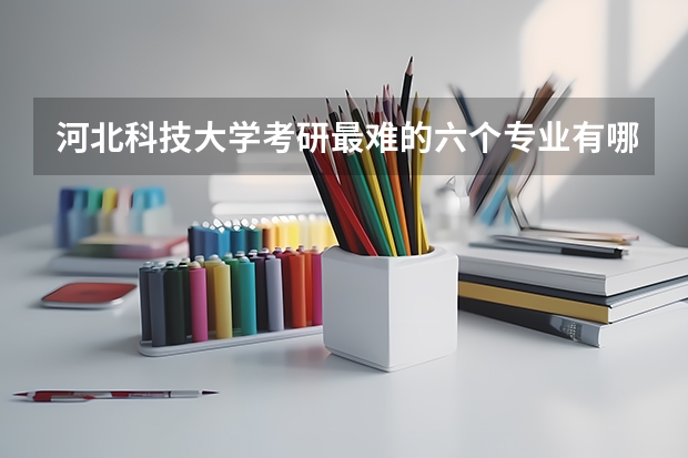河北科技大学考研最难的六个专业有哪些？
