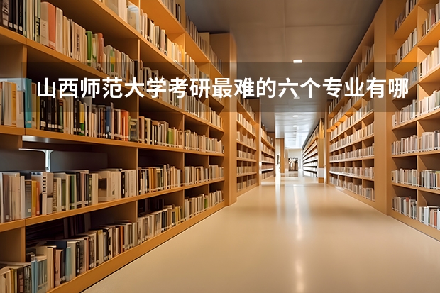 山西师范大学考研最难的六个专业有哪些？