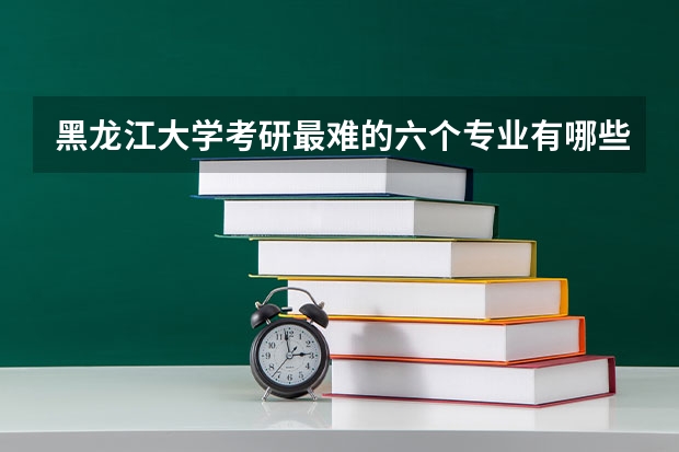 黑龙江大学考研最难的六个专业有哪些？