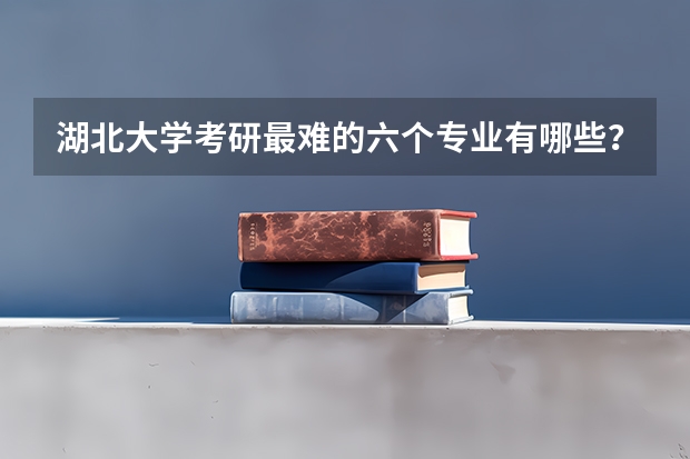 湖北大学考研最难的六个专业有哪些？