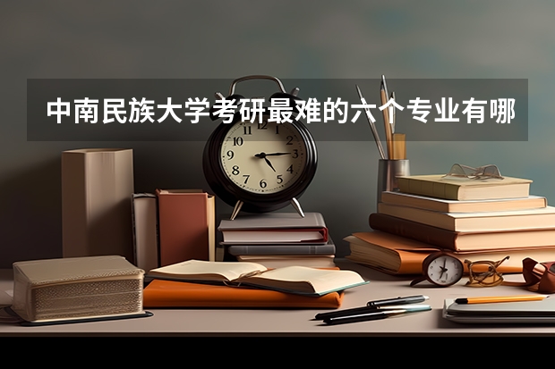 中南民族大学考研最难的六个专业有哪些？