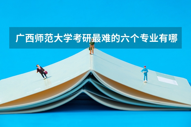 广西师范大学考研最难的六个专业有哪些？