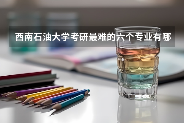 西南石油大学考研最难的六个专业有哪些？