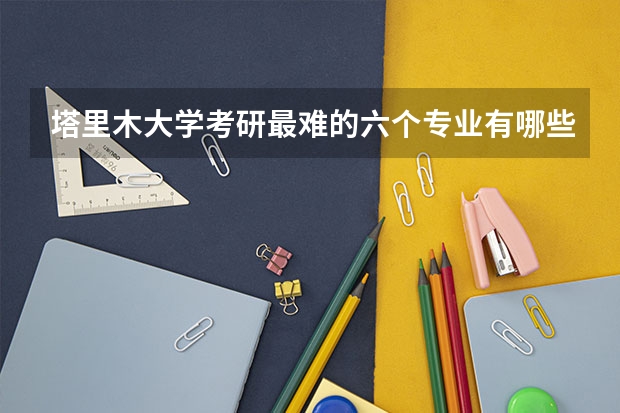 塔里木大学考研最难的六个专业有哪些？