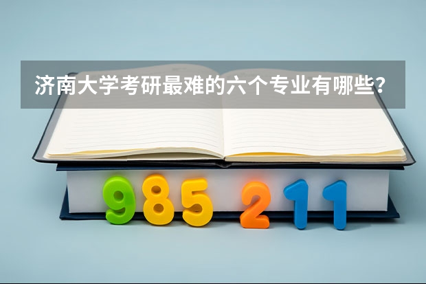 济南大学考研最难的六个专业有哪些？