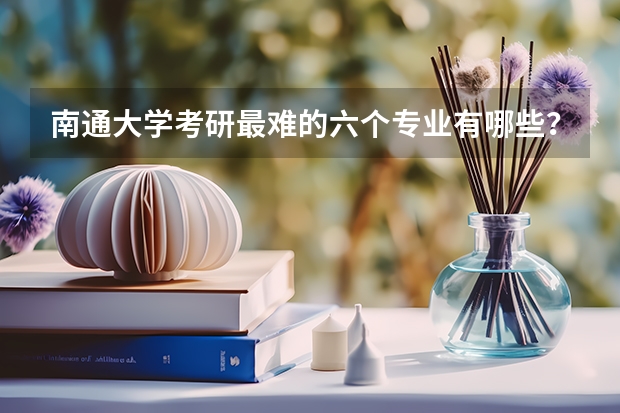 南通大学考研最难的六个专业有哪些？