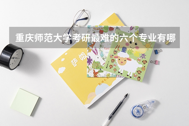 重庆师范大学考研最难的六个专业有哪些？