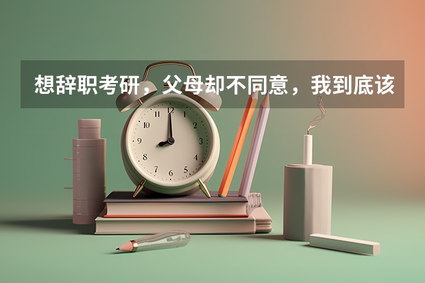 想辞职考研，父母却不同意，我到底该怎么做？