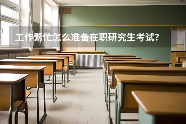 工作繁忙怎么准备在职研究生考试？