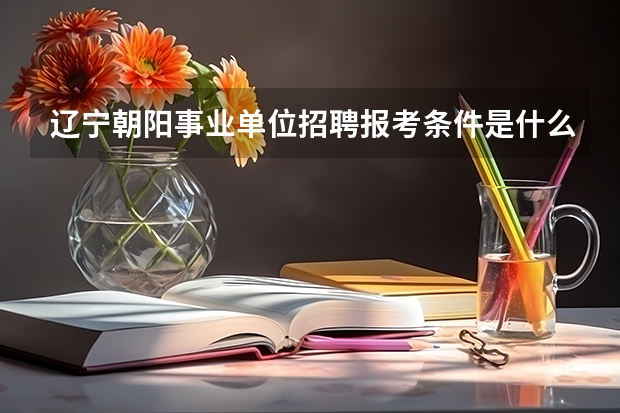 辽宁朝阳事业单位招聘报考条件是什么？