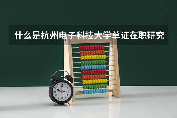 什么是杭州电子科技大学单证在职研究生？