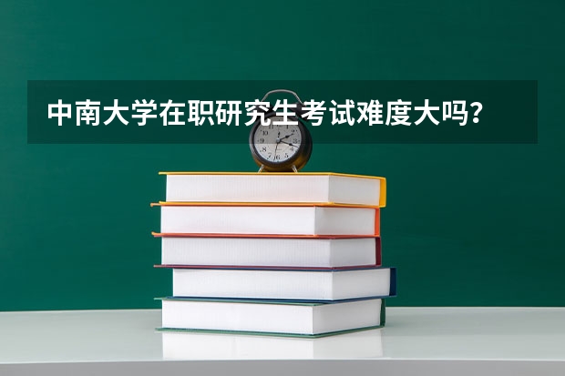 中南大学在职研究生考试难度大吗？