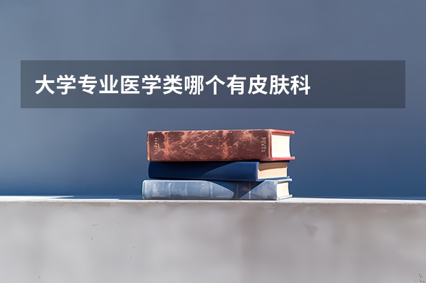 大学专业医学类哪个有皮肤科