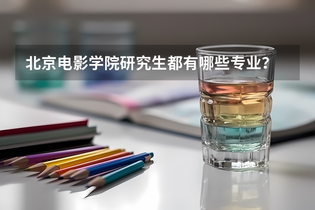 北京电影学院研究生都有哪些专业?