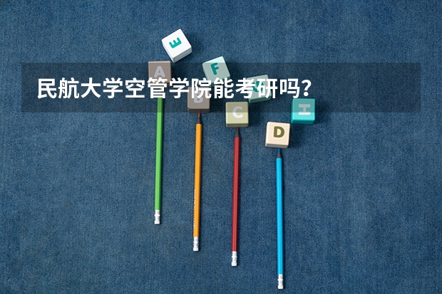 民航大学空管学院能考研吗？