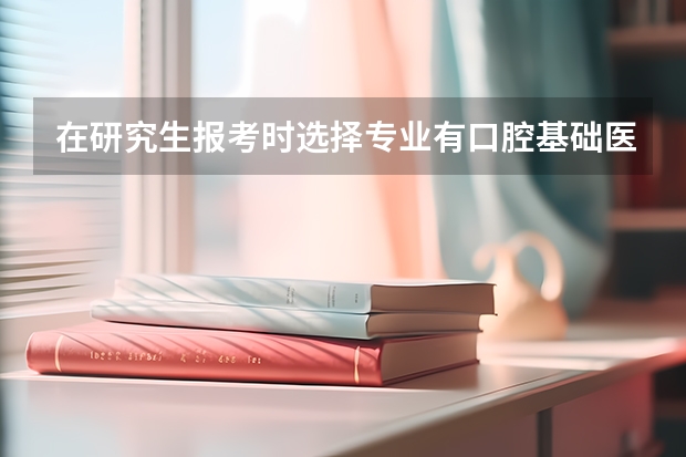在研究生报考时选择专业有口腔基础医学和口腔临床医学类别，有什么区别呢？