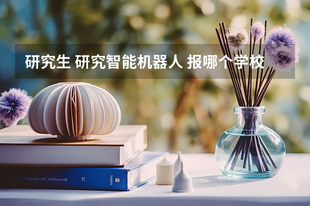 研究生 研究智能机器人 报哪个学校的什么专业 主要学些什么?