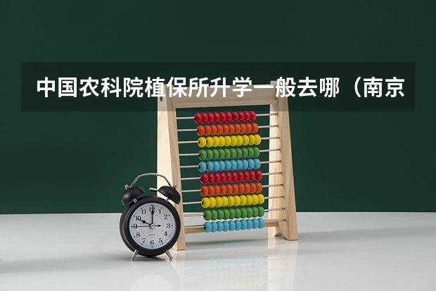 中国农科院植保所升学一般去哪（南京农业大学植保院研究生好找工作）