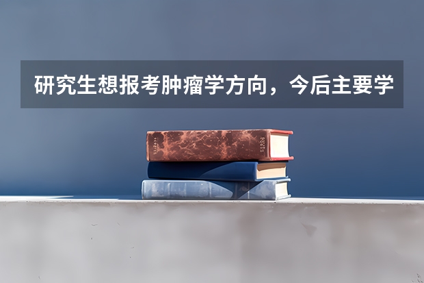 研究生想报考肿瘤学方向，今后主要学些什么？