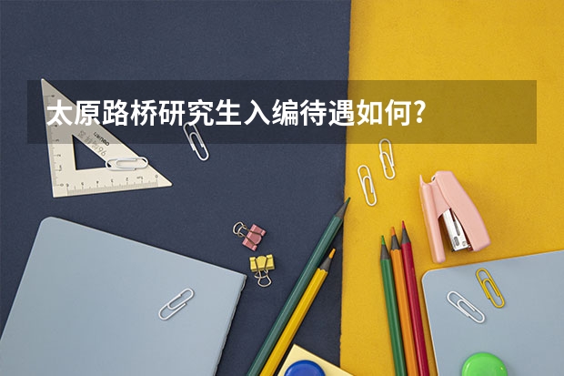 太原路桥研究生入编待遇如何?