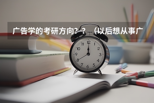 广告学的考研方向？？（以后想从事广告行业，现在快大四，准备考专硕类的研究生，想知道考哪一专业的专硕对以后的广告工作有帮助）