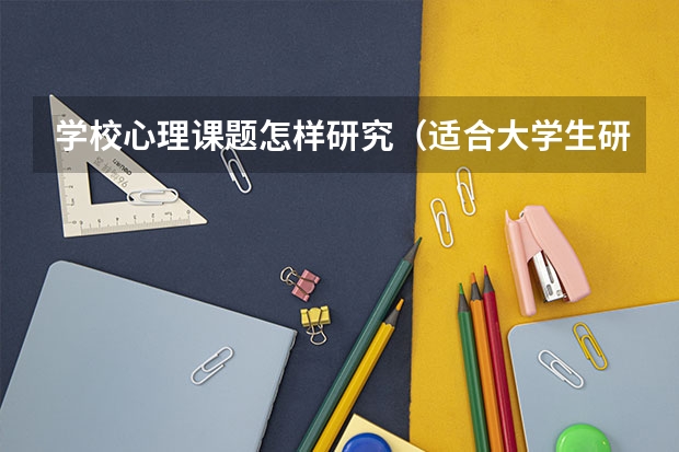 学校心理课题怎样研究（适合大学生研究的心理学课题）