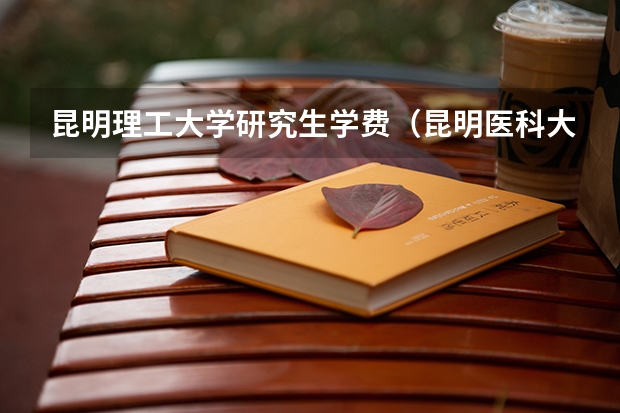 昆明理工大学研究生学费（昆明医科大学研究生复试分数线）