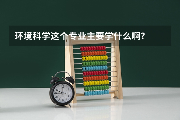 环境科学这个专业主要学什么啊？