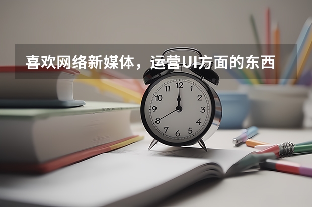 喜欢网络新媒体，运营UI方面的东西，适合考什么专业的研究生？