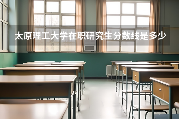 太原理工大学在职研究生分数线是多少?