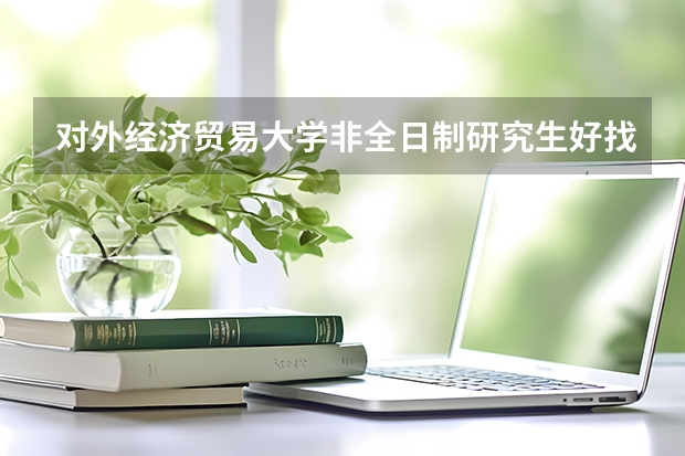 对外经济贸易大学非全日制研究生好找到工作吗?