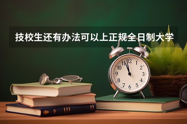 技校生还有办法可以上正规全日制大学吗