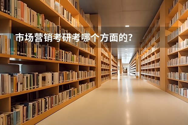 市场营销考研考哪个方面的？