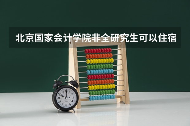 北京国家会计学院非全研究生可以住宿吗