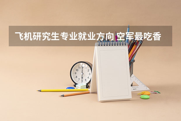 飞机研究生专业就业方向 空军最吃香的专业排名